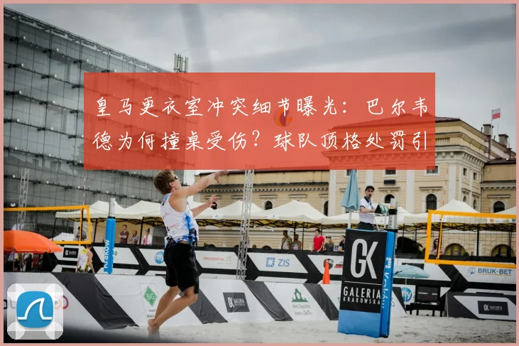皇马更衣室冲突细节曝光：巴尔韦德为何撞桌受伤？球队顶格处罚引关注