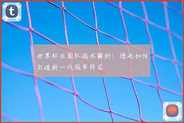 世界杯法国队战术解析：德尚如何打造新一代冠军阵容