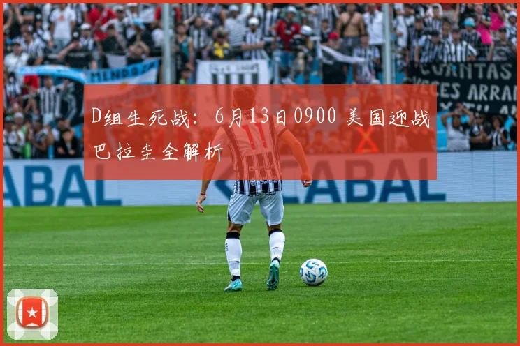 D组生死战：6月13日0900 美国迎战巴拉圭全解析