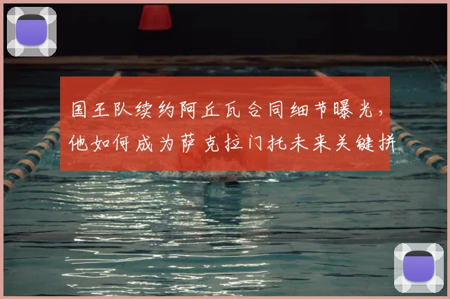 国王队续约阿丘瓦合同细节曝光，他如何成为萨克拉门托未来关键拼图？