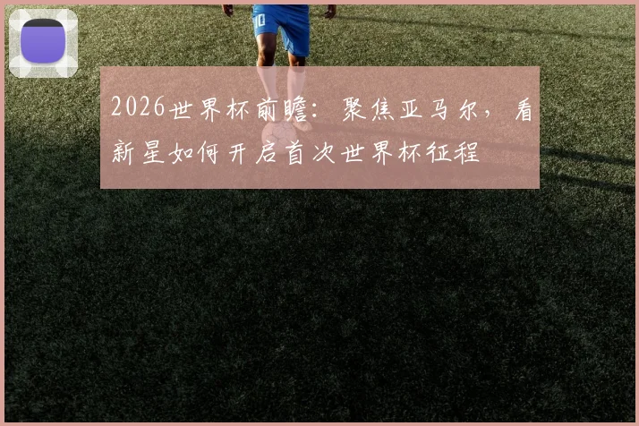 2026世界杯前瞻：聚焦亚马尔，看新星如何开启首次世界杯征程
