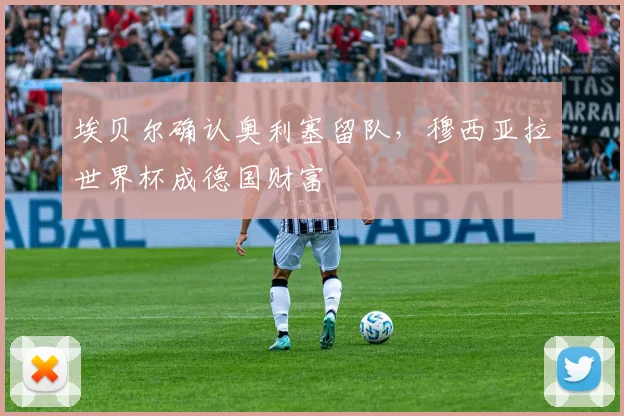 埃贝尔确认奥利塞留队，穆西亚拉世界杯成德国财富