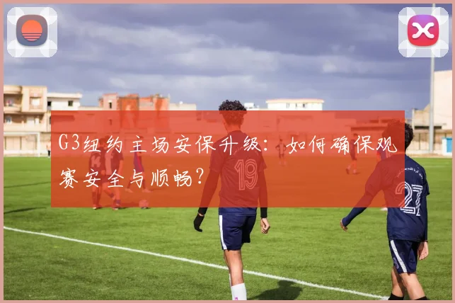 G3纽约主场安保升级:如何确保观赛安全与顺畅?