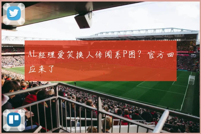 AL经理爱笑换人传闻系P图?官方回应来了