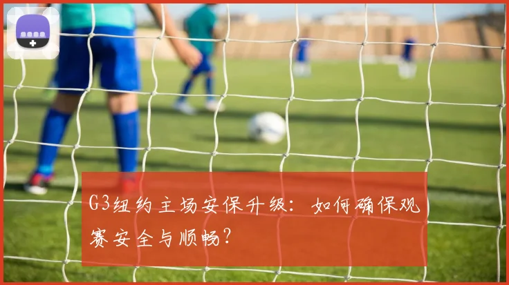 G3纽约主场安保升级:如何确保观赛安全与顺畅?