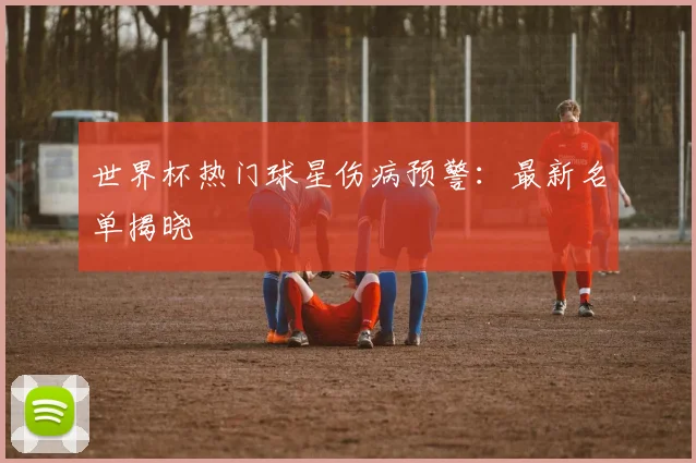 世界杯热门球星伤病预警：最新名单揭晓