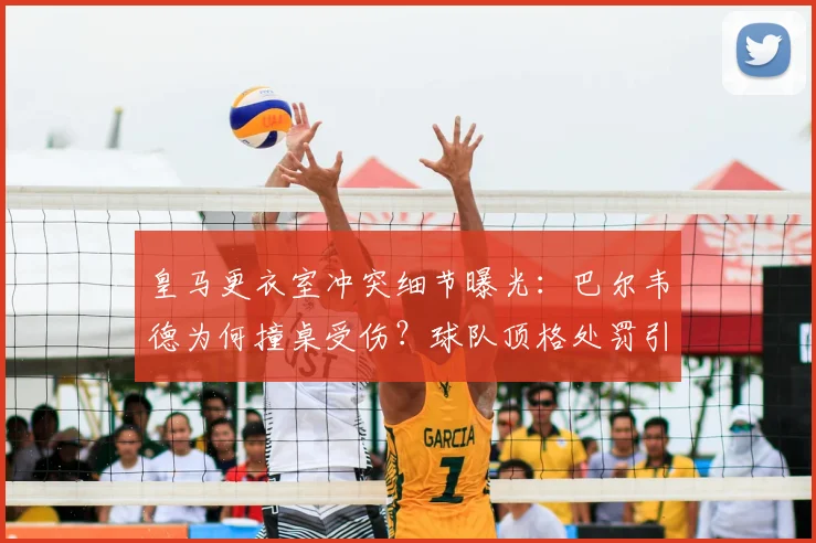 皇马更衣室冲突细节曝光：巴尔韦德为何撞桌受伤？球队顶格处罚引关注