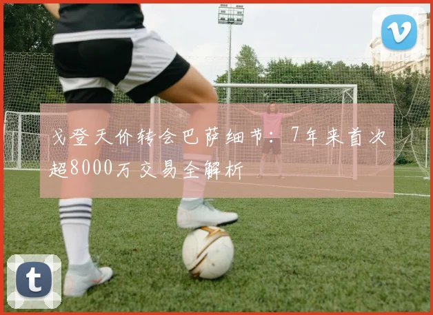 戈登天价转会巴萨细节：7年来首次超8000万交易全解析