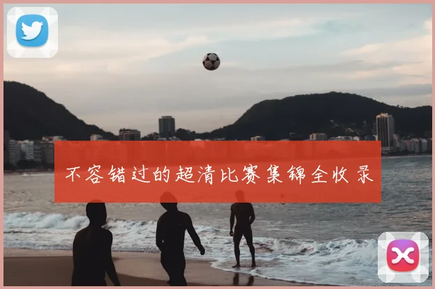 不容错过的超清比赛集锦全收录