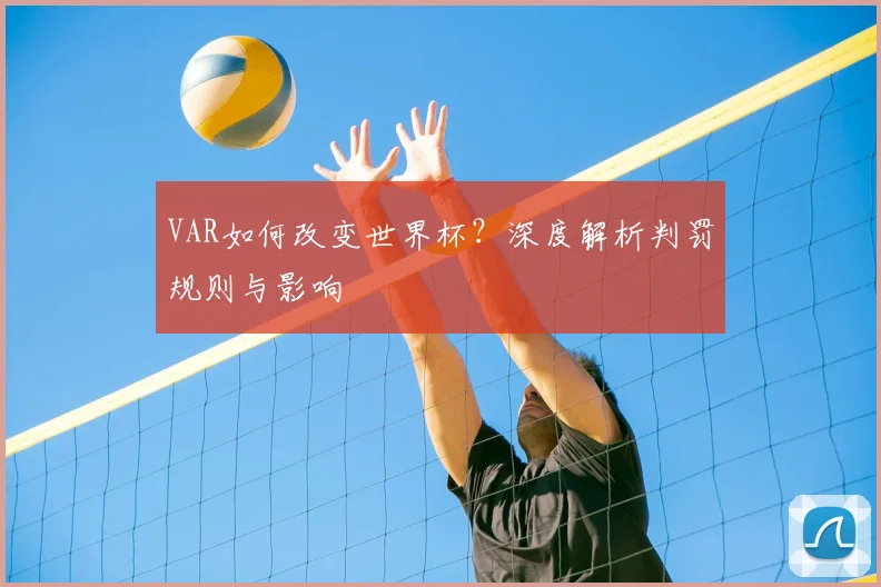 VAR如何改变世界杯？深度解析判罚规则与影响