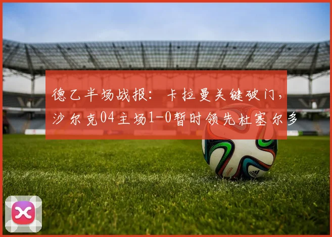 德乙半场战报：卡拉曼关键破门，沙尔克04主场1-0暂时领先杜塞尔多夫