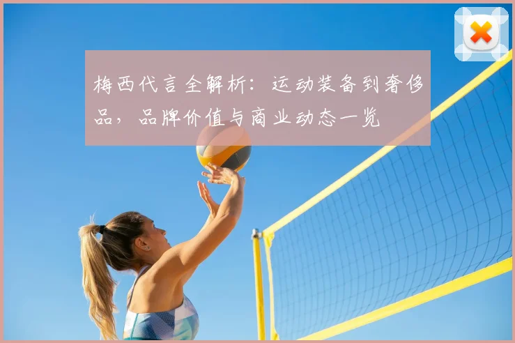 梅西代言全解析：运动装备到奢侈品，品牌价值与商业动态一览