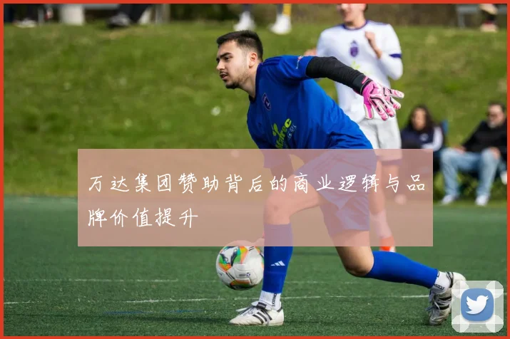万达集团赞助背后的商业逻辑与品牌价值提升