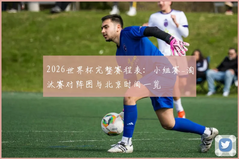 2026世界杯完整赛程表：小组赛_淘汰赛对阵图与北京时间一览