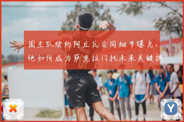 国王队续约阿丘瓦合同细节曝光，他如何成为萨克拉门托未来关键拼图？