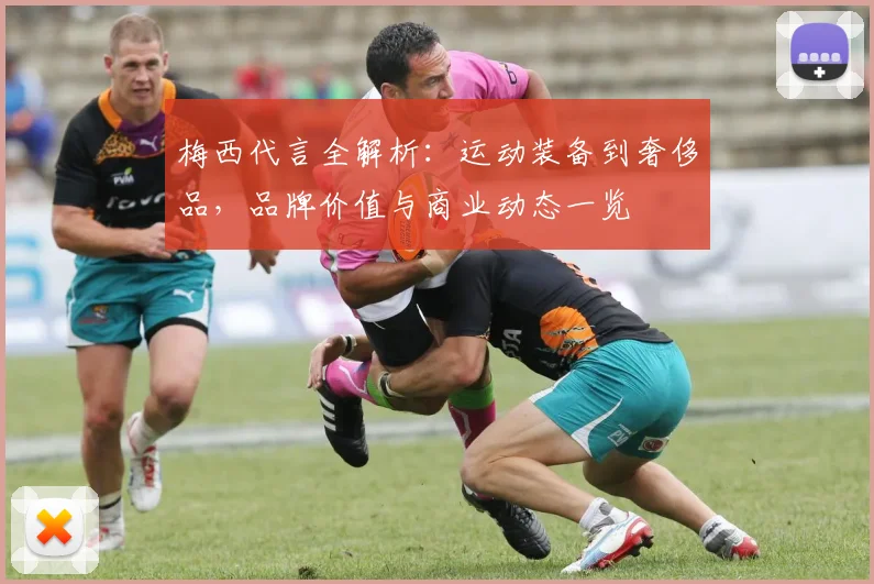 梅西代言全解析：运动装备到奢侈品，品牌价值与商业动态一览