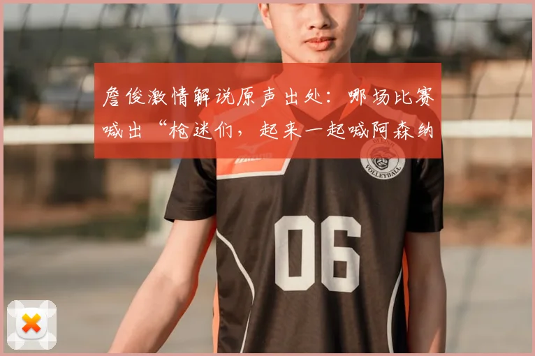 詹俊激情解说原声出处：哪场比赛喊出“枪迷们，起来一起喊阿森纳是冠军”？